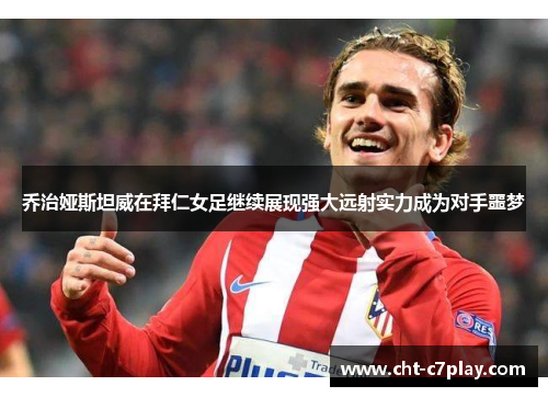 乔治娅斯坦威在拜仁女足继续展现强大远射实力成为对手噩梦