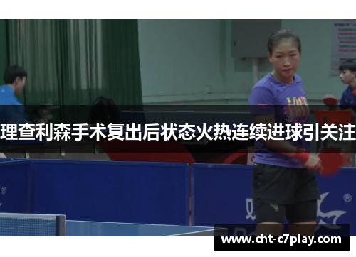 理查利森手术复出后状态火热连续进球引关注